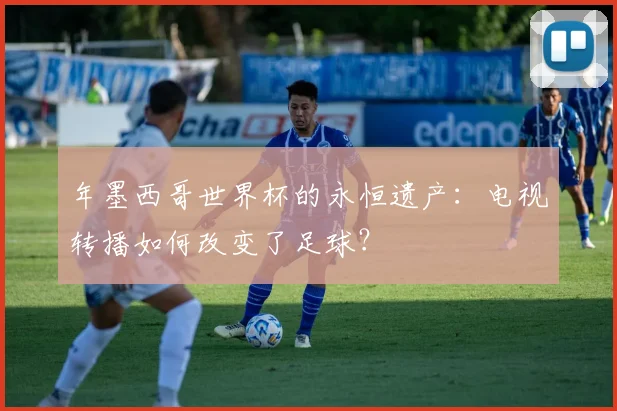 年墨西哥世界杯的永恒遗产：电视转播如何改变了足球？