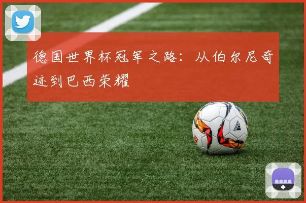 德国世界杯冠军之路：从伯尔尼奇迹到巴西荣耀