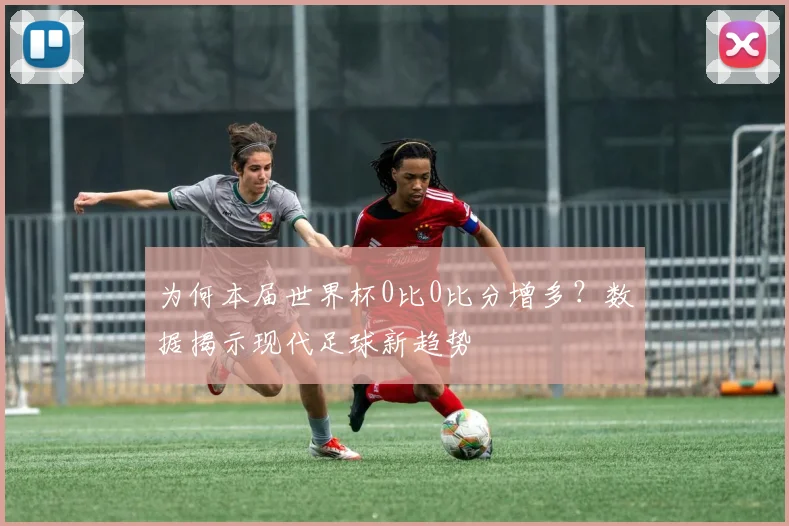 为何本届世界杯0比0比分增多？数据揭示现代足球新趋势