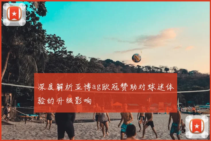 深度解析亚博ag欧冠赞助对球迷体验的升级影响