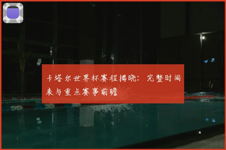 卡塔尔世界杯赛程揭晓：完整时间表与重点赛事前瞻