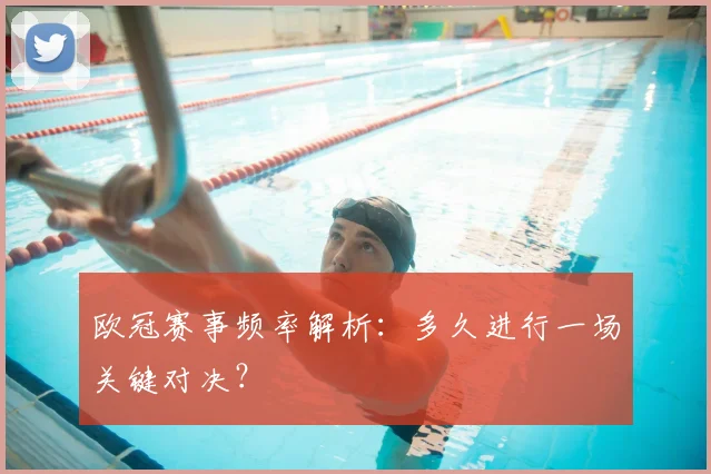 欧冠赛事频率解析：多久进行一场关键对决？