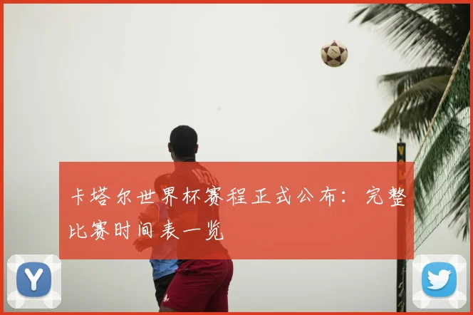 卡塔尔世界杯赛程正式公布：完整比赛时间表一览