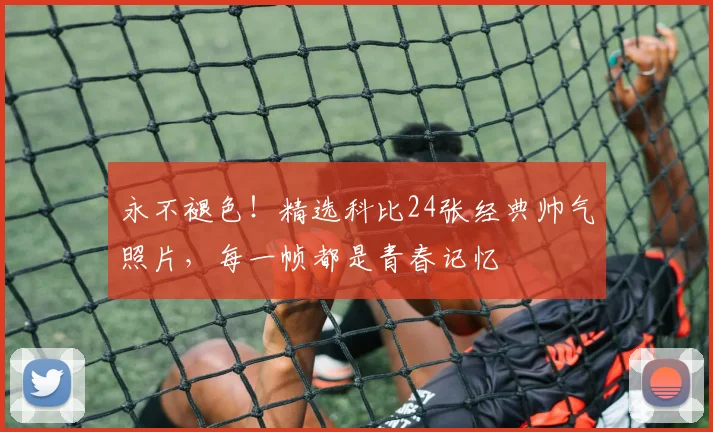 永不褪色！精选科比24张经典帅气照片，每一帧都是青春记忆