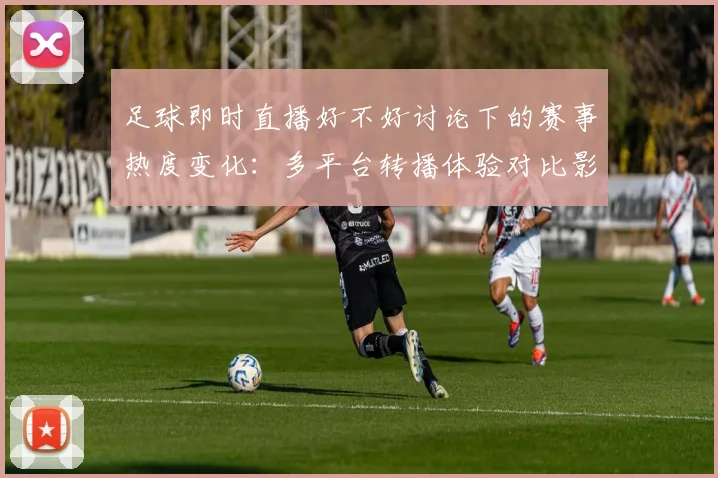 足球即时直播好不好讨论下的赛事热度变化：多平台转播体验对比影响观赛选择