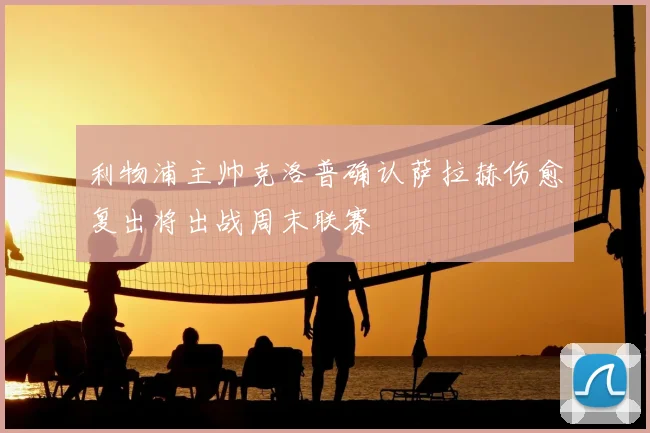 利物浦主帅克洛普确认萨拉赫伤愈复出将出战周末联赛