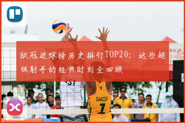 欧冠进球榜历史排行TOP20：这些超级射手的经典时刻全回顾