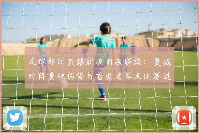 足球即时直播新浪旧版解读：曼城对阵曼联伤停与首发名单及比赛进程看点