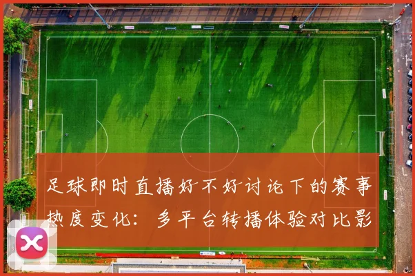 足球即时直播好不好讨论下的赛事热度变化：多平台转播体验对比影响观赛选择