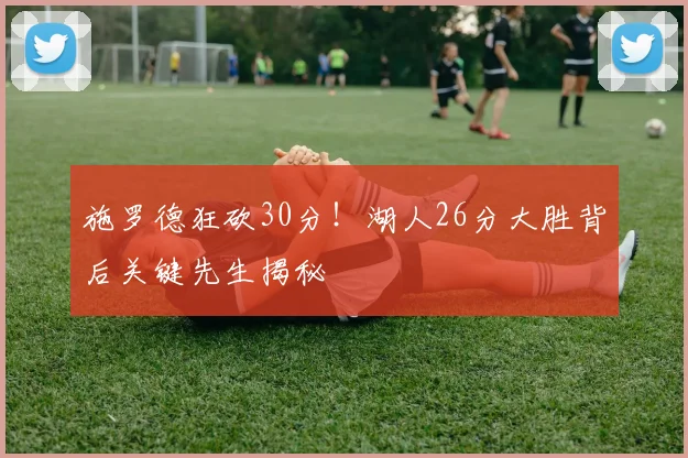 施罗德狂砍30分！湖人26分大胜背后关键先生揭秘