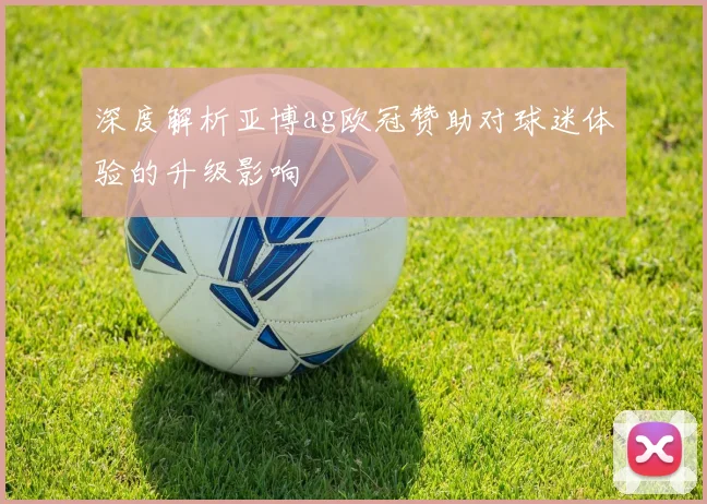 深度解析亚博ag欧冠赞助对球迷体验的升级影响