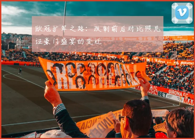 欧冠扩军之路：改制前后对比照见证豪门盛宴的变迁
