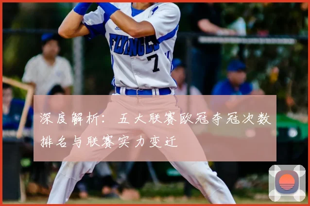 深度解析：五大联赛欧冠夺冠次数排名与联赛实力变迁