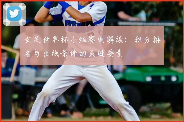 女足世界杯小组赛制解读：积分排名与出线条件的关键要素