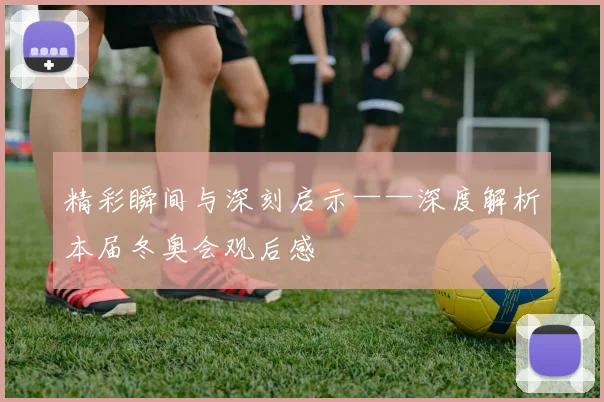 精彩瞬间与深刻启示——深度解析本届冬奥会观后感