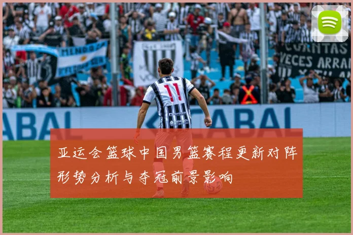 亚运会篮球中国男篮赛程更新对阵形势分析与夺冠前景影响