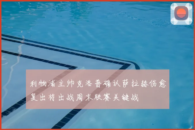 利物浦主帅克洛普确认萨拉赫伤愈复出将出战周末联赛关键战