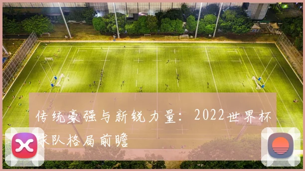 传统豪强与新锐力量：2022世界杯球队格局前瞻
