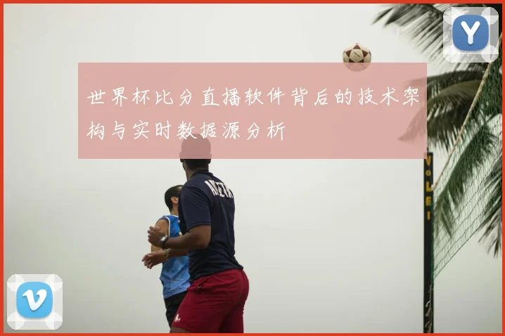 世界杯比分直播软件背后的技术架构与实时数据源分析