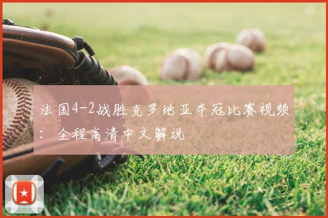 法国4-2战胜克罗地亚夺冠比赛视频:全程高清中文解说