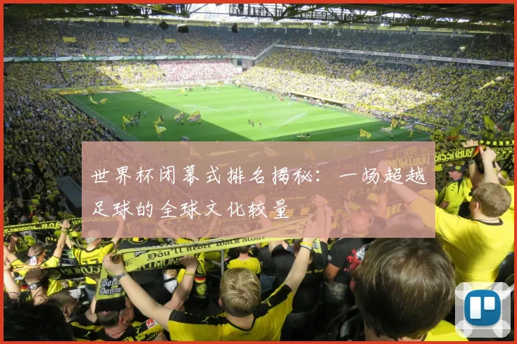 世界杯闭幕式排名揭秘：一场超越足球的全球文化较量