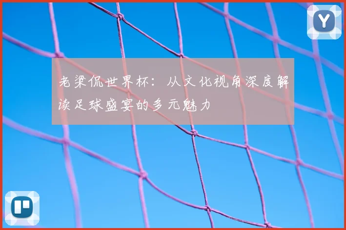 老梁侃世界杯:从文化视角深度解读足球盛宴的多元魅力