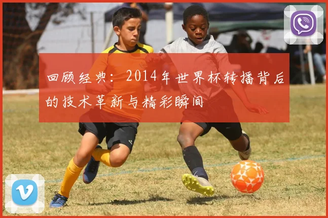 回顾经典：2014年世界杯转播背后的技术革新与精彩瞬间