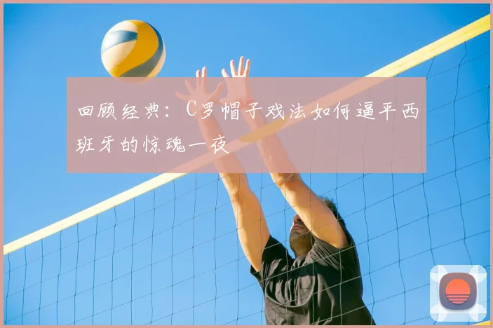 回顾经典：C罗帽子戏法如何逼平西班牙的惊魂一夜
