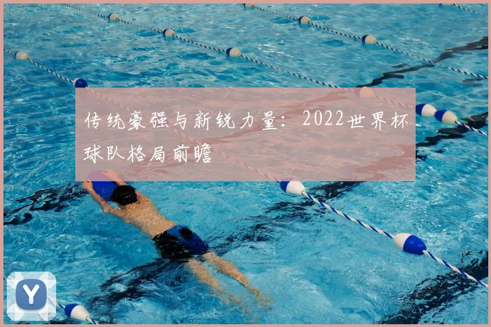 传统豪强与新锐力量：2022世界杯球队格局前瞻