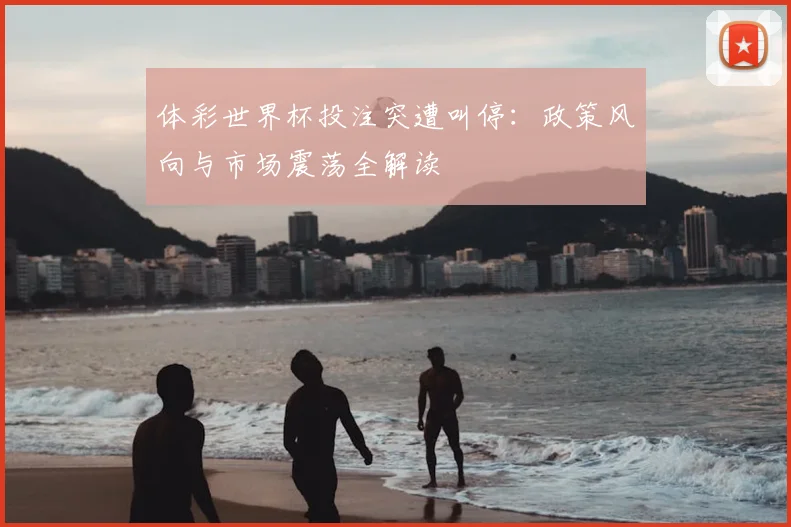 体彩世界杯投注突遭叫停：政策风向与市场震荡全解读