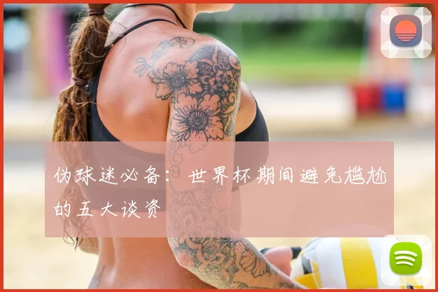 伪球迷必备：世界杯期间避免尴尬的五大谈资