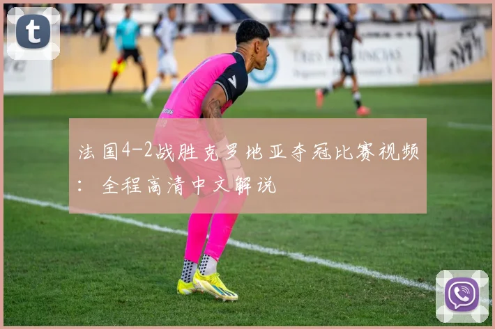 法国4-2战胜克罗地亚夺冠比赛视频:全程高清中文解说