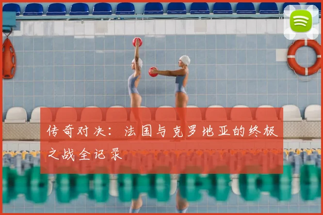 传奇对决：法国与克罗地亚的终极之战全记录