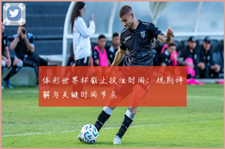 体彩世界杯截止投注时间:规则详解与关键时间节点