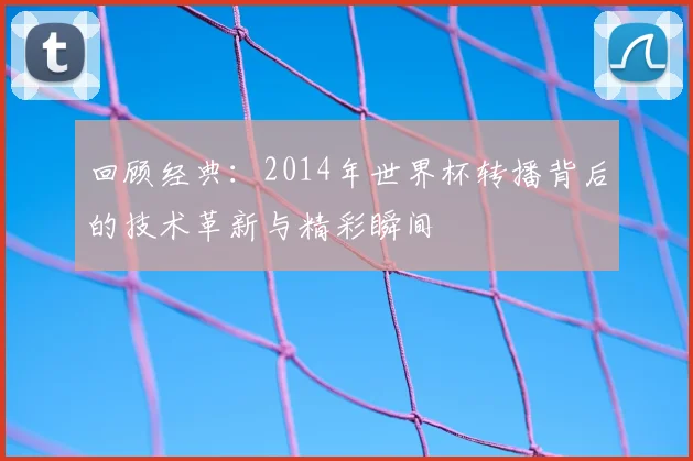 回顾经典：2014年世界杯转播背后的技术革新与精彩瞬间