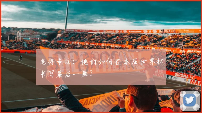 老将专访：他们如何在本届世界杯书写最后一舞？