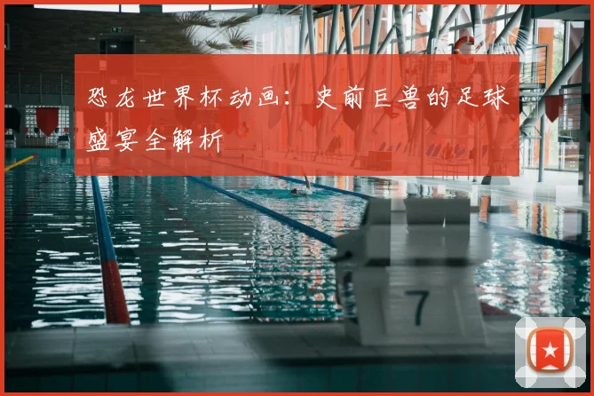 恐龙世界杯动画：史前巨兽的足球盛宴全解析