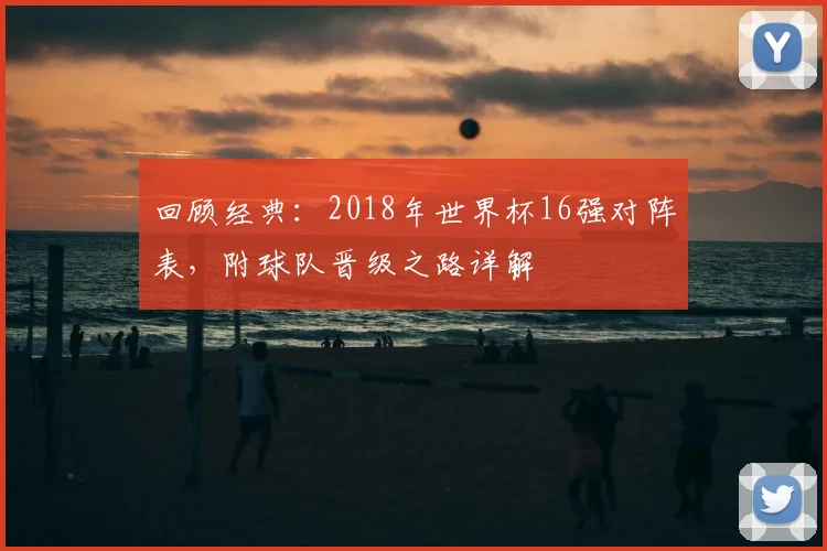 回顾经典：2018年世界杯16强对阵表，附球队晋级之路详解