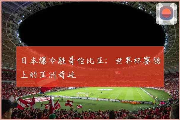 日本爆冷胜哥伦比亚：世界杯赛场上的亚洲奇迹