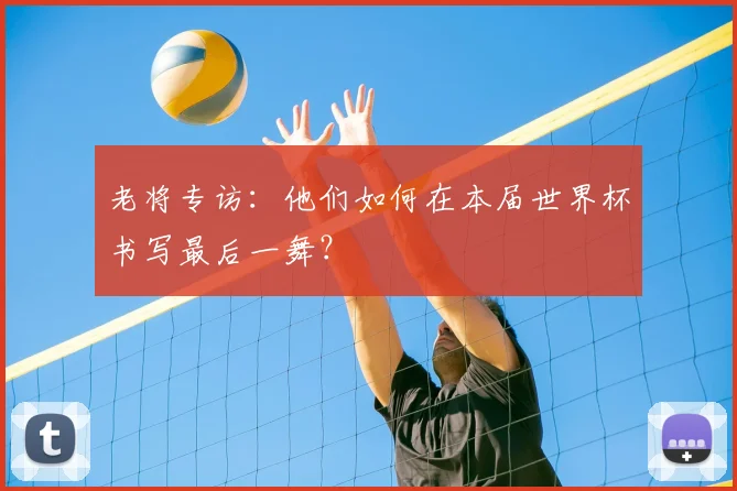 老将专访：他们如何在本届世界杯书写最后一舞？