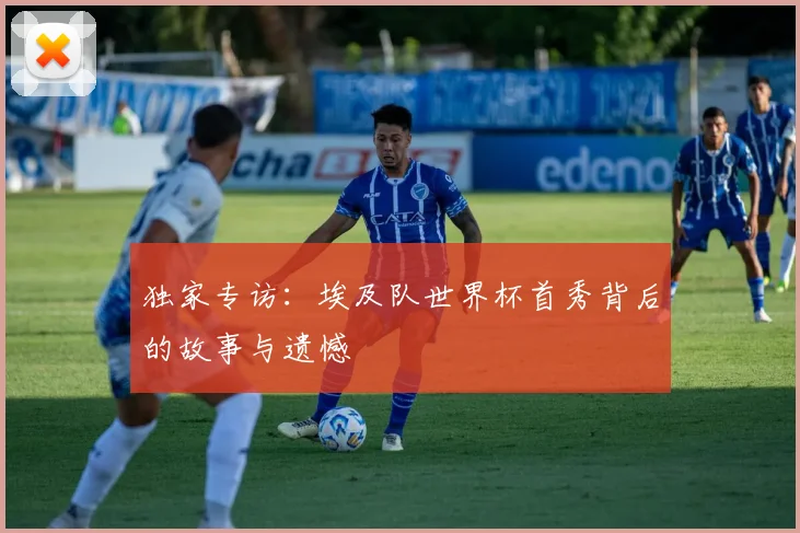 独家专访:埃及队世界杯首秀背后的故事与遗憾