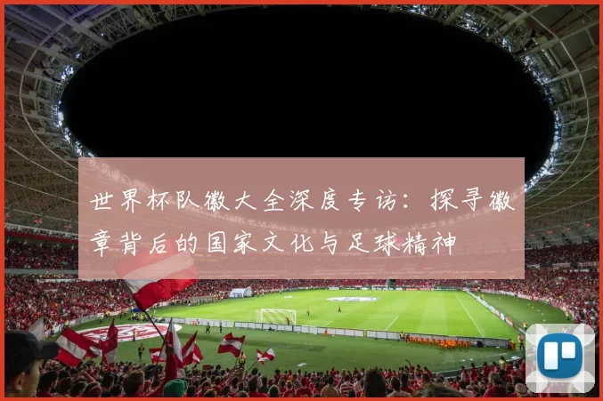 世界杯队徽大全深度专访：探寻徽章背后的国家文化与足球精神
