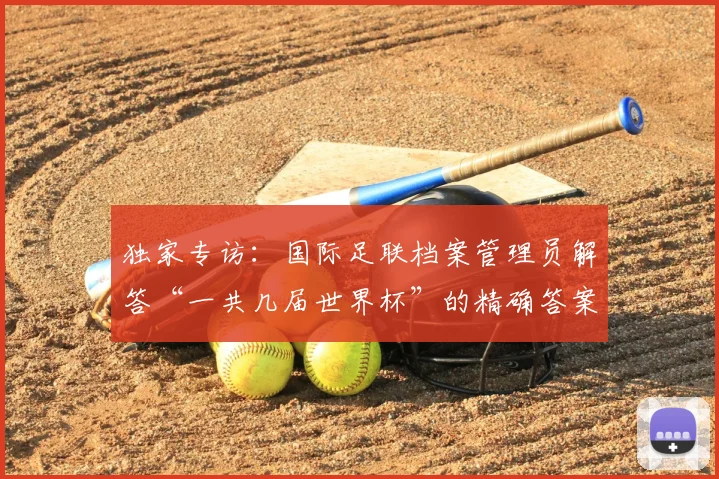 独家专访:国际足联档案管理员解答“一共几届世界杯”的精确答案