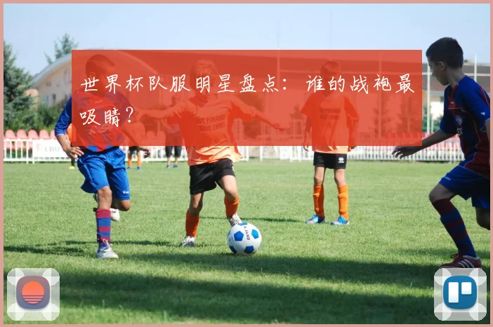 世界杯队服明星盘点：谁的战袍最吸睛？