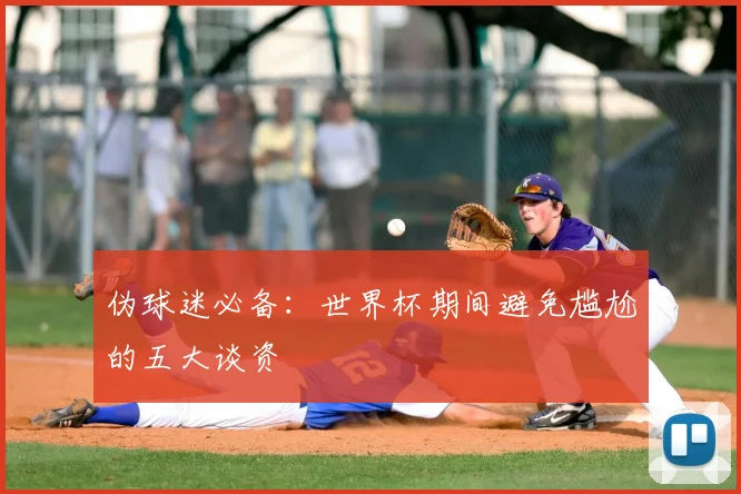 伪球迷必备：世界杯期间避免尴尬的五大谈资