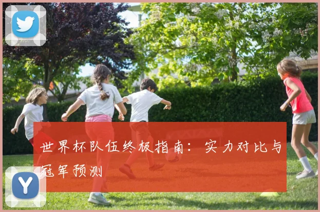 世界杯队伍终极指南：实力对比与冠军预测