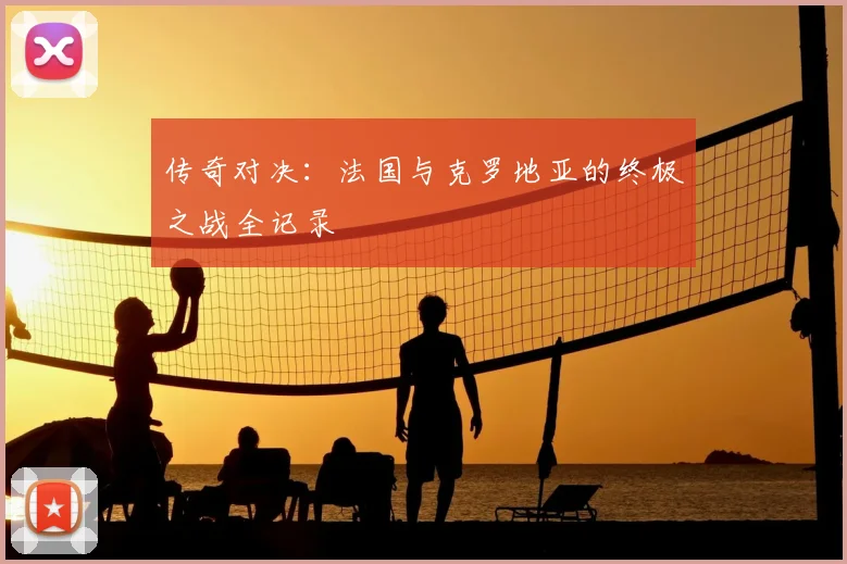 传奇对决：法国与克罗地亚的终极之战全记录