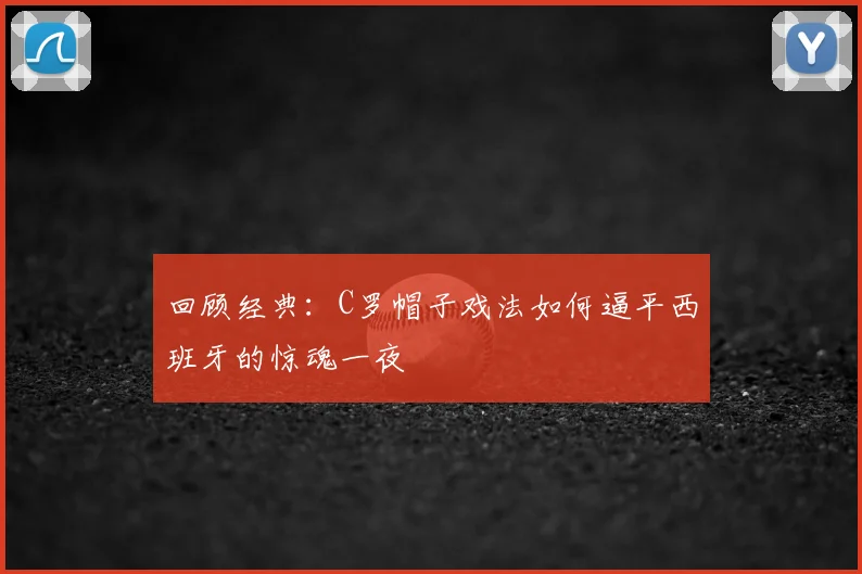 回顾经典：C罗帽子戏法如何逼平西班牙的惊魂一夜