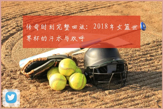 传奇时刻完整回放：2018年女篮世界杯的汗水与欢呼