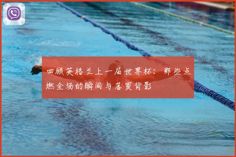 回顾英格兰上一届世界杯：那些点燃全场的瞬间与落寞背影